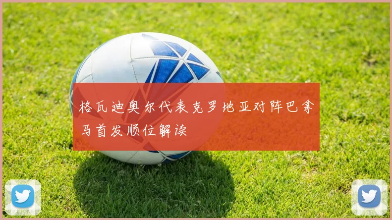 格瓦迪奥尔代表克罗地亚对阵巴拿马首发顺位解读
