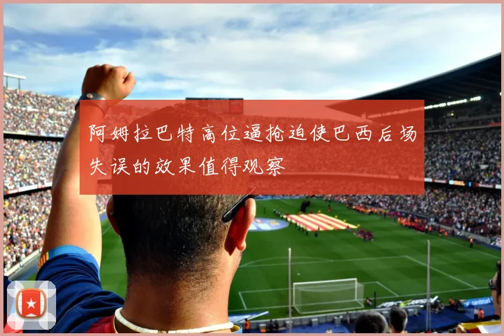 阿姆拉巴特高位逼抢迫使巴西后场失误的效果值得观察