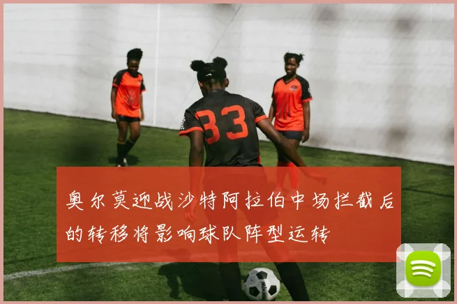 奥尔莫迎战沙特阿拉伯中场拦截后的转移将影响球队阵型运转