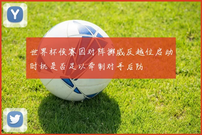 世界杯侯赛因对阵挪威反越位启动时机是否足以牵制对手后防