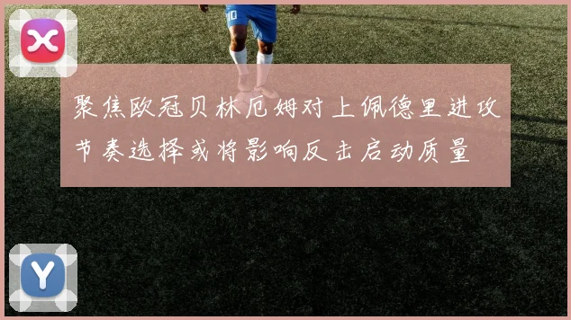 聚焦欧冠贝林厄姆对上佩德里进攻节奏选择或将影响反击启动质量