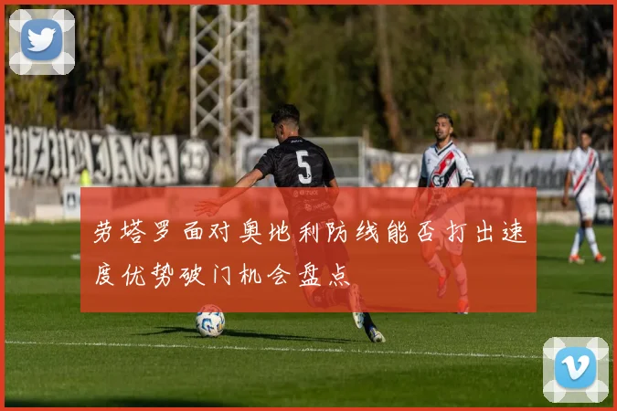劳塔罗面对奥地利防线能否打出速度优势破门机会盘点