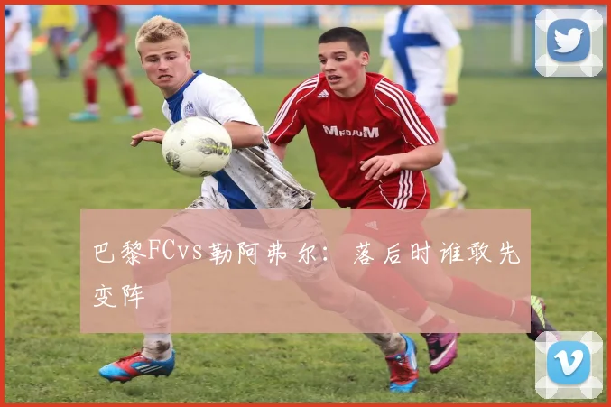 巴黎FCvs勒阿弗尔:落后时谁敢先变阵