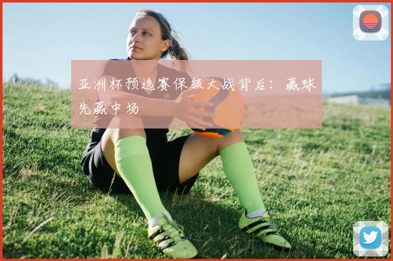 亚洲杯预选赛保级大战背后:赢球先赢中场