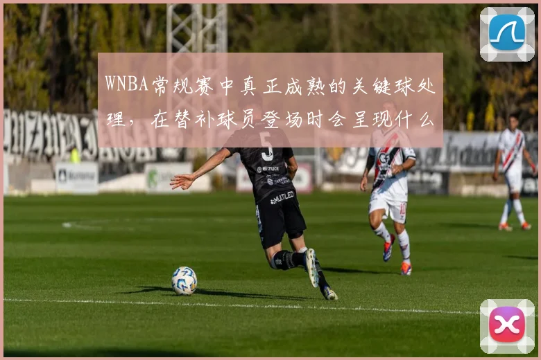 WNBA常规赛中真正成熟的关键球处理，在替补球员登场时会呈现什么变化