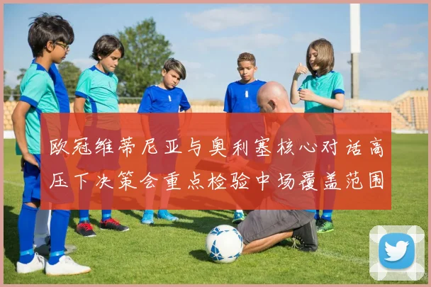 欧冠维蒂尼亚与奥利塞核心对话高压下决策会重点检验中场覆盖范围