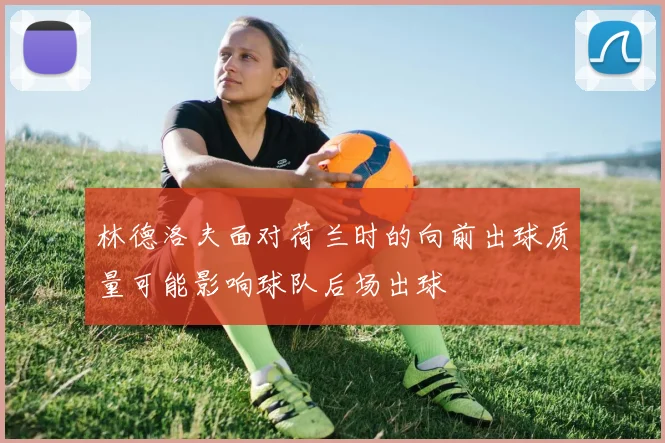 林德洛夫面对荷兰时的向前出球质量可能影响球队后场出球