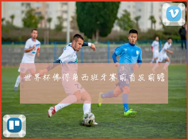 世界杯佛得角西班牙赛前首发前瞻