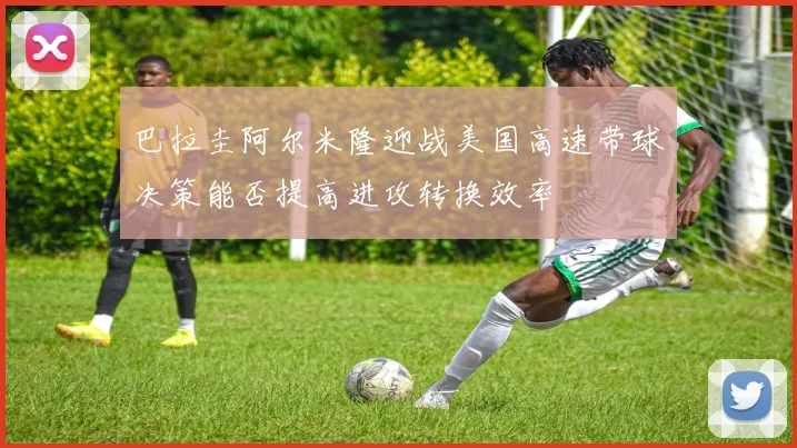 巴拉圭阿尔米隆迎战美国高速带球决策能否提高进攻转换效率