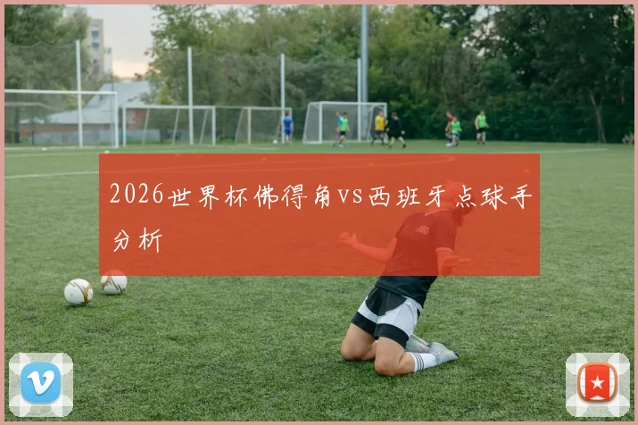2026世界杯佛得角vs西班牙点球手分析