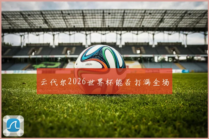云代尔2026世界杯能否打满全场
