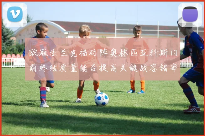 欧冠法兰克福对阵奥林匹亚科斯门前终结质量能否提高关键战容错率
