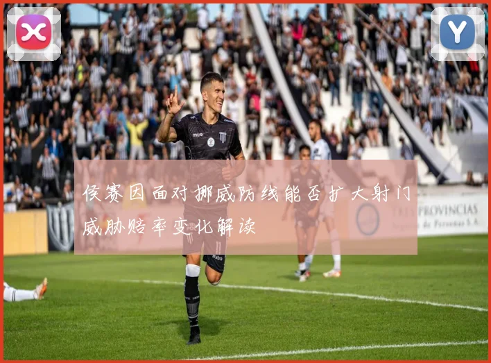 侯赛因面对挪威防线能否扩大射门威胁赔率变化解读