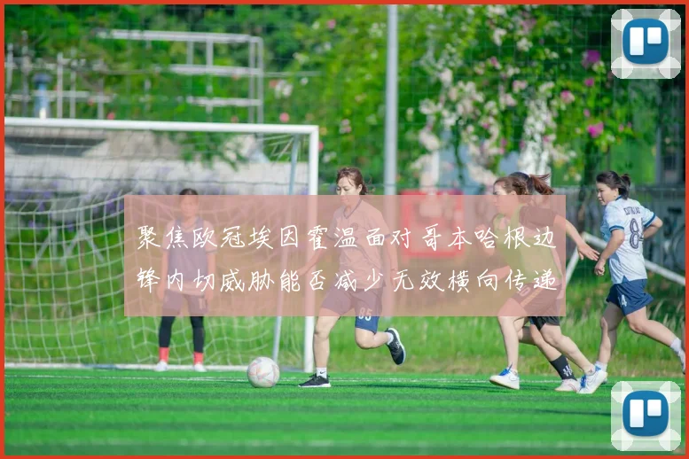 聚焦欧冠埃因霍温面对哥本哈根边锋内切威胁能否减少无效横向传递