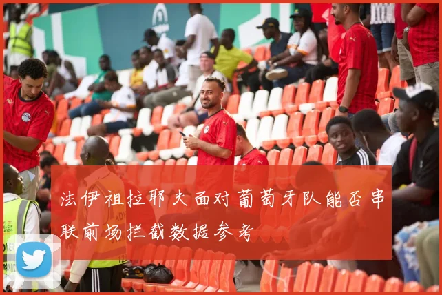 法伊祖拉耶夫面对葡萄牙队能否串联前场拦截数据参考