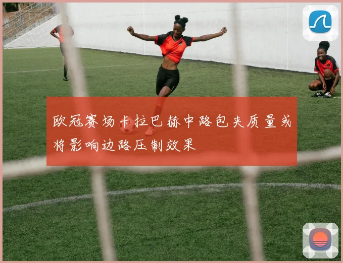 欧冠赛场卡拉巴赫中路包夹质量或将影响边路压制效果