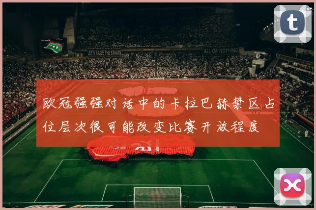 欧冠强强对话中的卡拉巴赫禁区占位层次很可能改变比赛开放程度