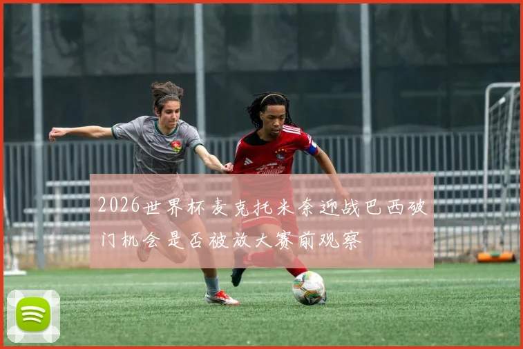 2026世界杯麦克托米奈迎战巴西破门机会是否被放大赛前观察