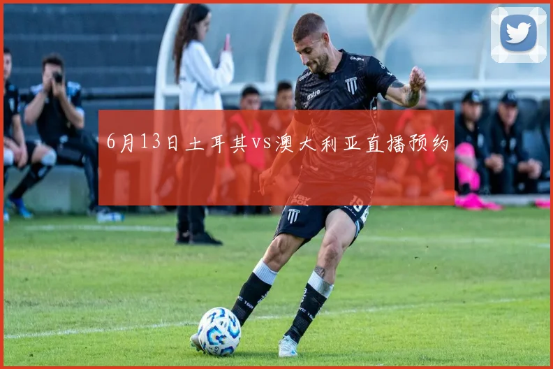 6月13日土耳其vs澳大利亚直播预约