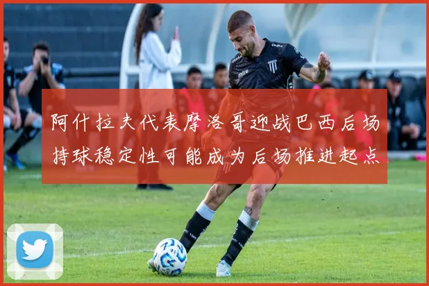 阿什拉夫代表摩洛哥迎战巴西后场持球稳定性可能成为后场推进起点