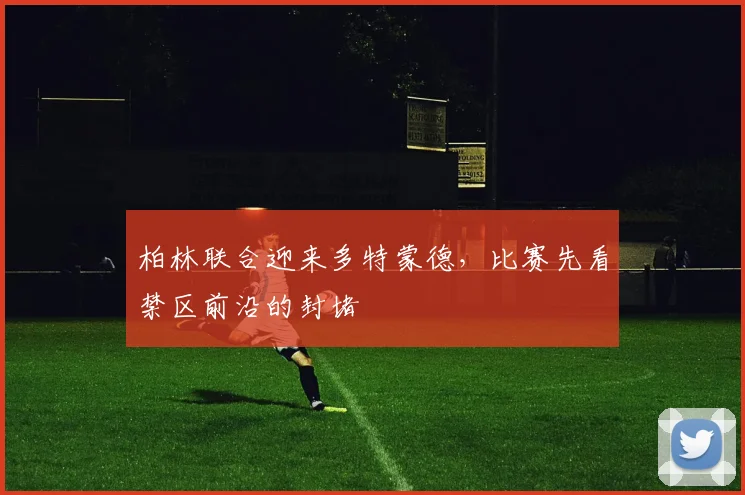 柏林联合迎来多特蒙德,比赛先看禁区前沿的封堵