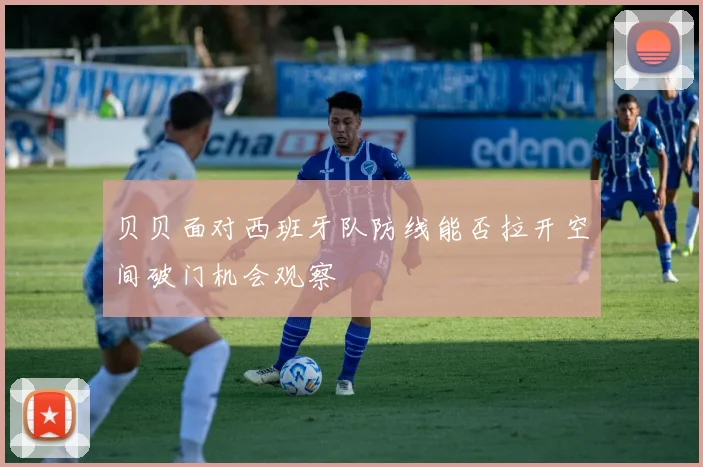 贝贝面对西班牙队防线能否拉开空间破门机会观察