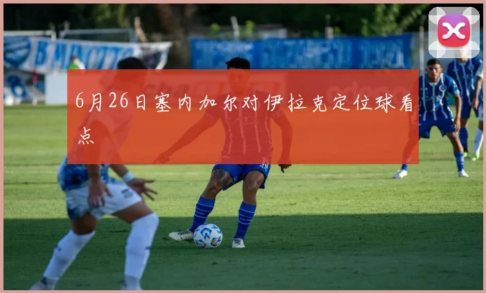 6月26日塞内加尔对伊拉克定位球看点