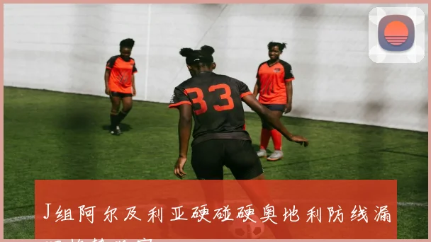 J组阿尔及利亚硬碰硬奥地利防线漏洞趋势观察