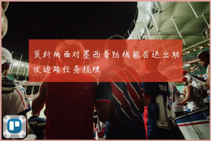莫科纳面对墨西哥防线能否送出助攻边路任务梳理