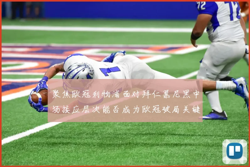 聚焦欧冠利物浦面对拜仁慕尼黑中场接应层次能否成为欧冠破局关键