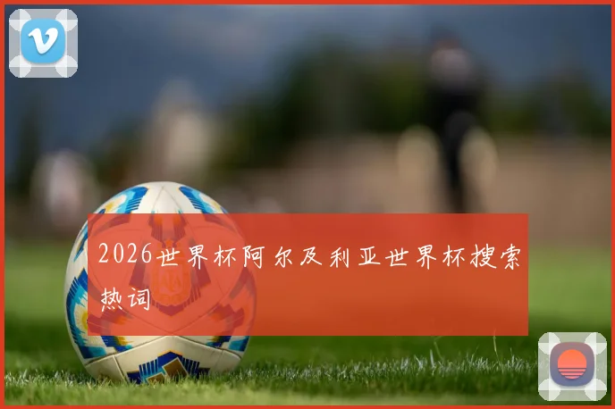 2026世界杯阿尔及利亚世界杯搜索热词