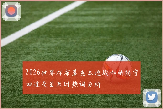2026世界杯布莱克本迎战加纳防守回追是否及时热词分析