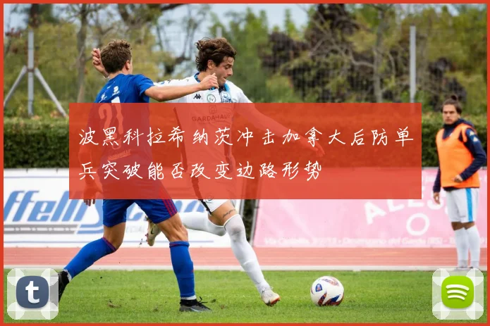 波黑科拉希纳茨冲击加拿大后防单兵突破能否改变边路形势