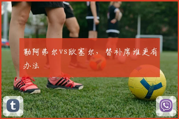 勒阿弗尔vs欧塞尔，替补席谁更有办法