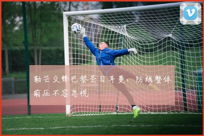 勒芒交锋巴黎圣日耳曼，防线整体前压不容忽视