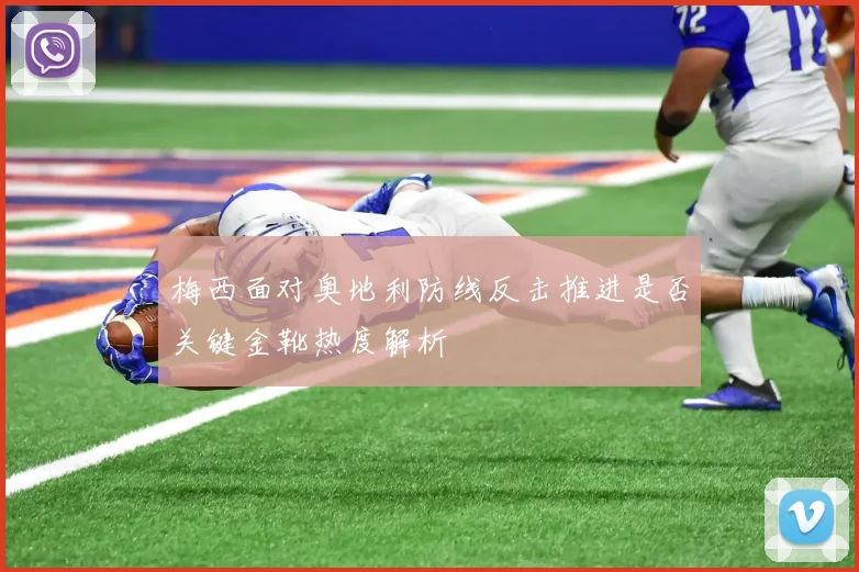 梅西面对奥地利防线反击推进是否关键金靴热度解析