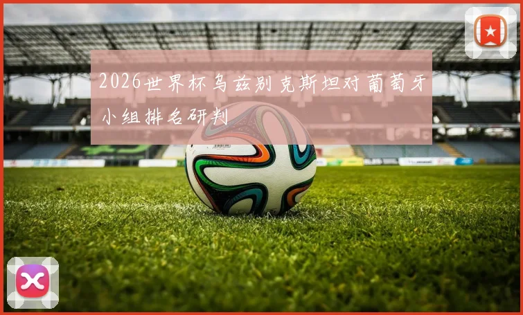 2026世界杯乌兹别克斯坦对葡萄牙小组排名研判