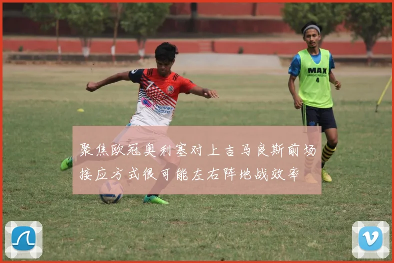 聚焦欧冠奥利塞对上吉马良斯前场接应方式很可能左右阵地战效率