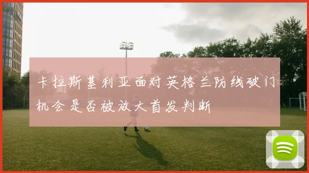 卡拉斯基利亚面对英格兰防线破门机会是否被放大首发判断