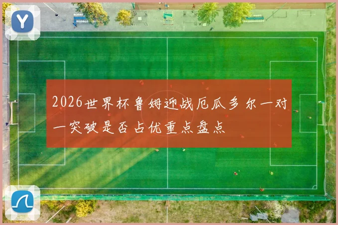 2026世界杯鲁姆迎战厄瓜多尔一对一突破是否占优重点盘点