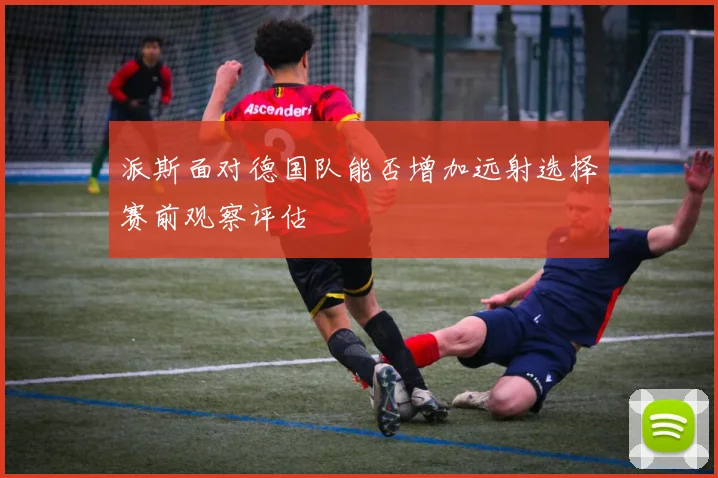 派斯面对德国队能否增加远射选择赛前观察评估