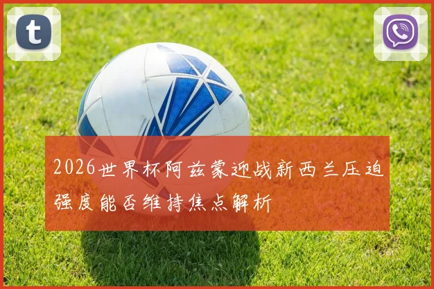 2026世界杯阿兹蒙迎战新西兰压迫强度能否维持焦点解析