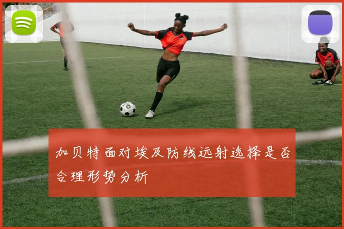 加贝特面对埃及防线远射选择是否合理形势分析