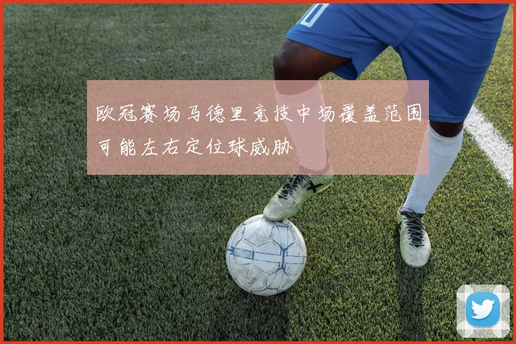 欧冠赛场马德里竞技中场覆盖范围可能左右定位球威胁