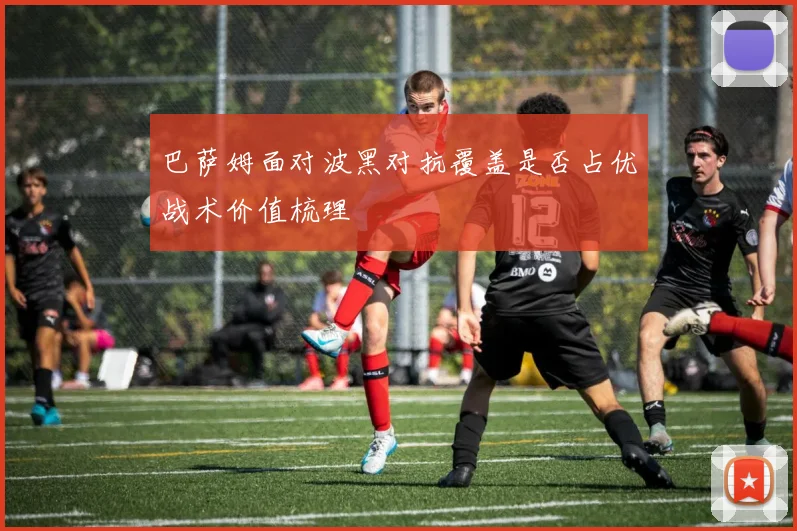 巴萨姆面对波黑对抗覆盖是否占优战术价值梳理