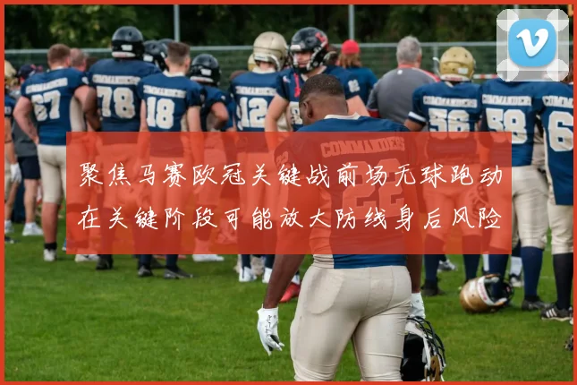 聚焦马赛欧冠关键战前场无球跑动在关键阶段可能放大防线身后风险