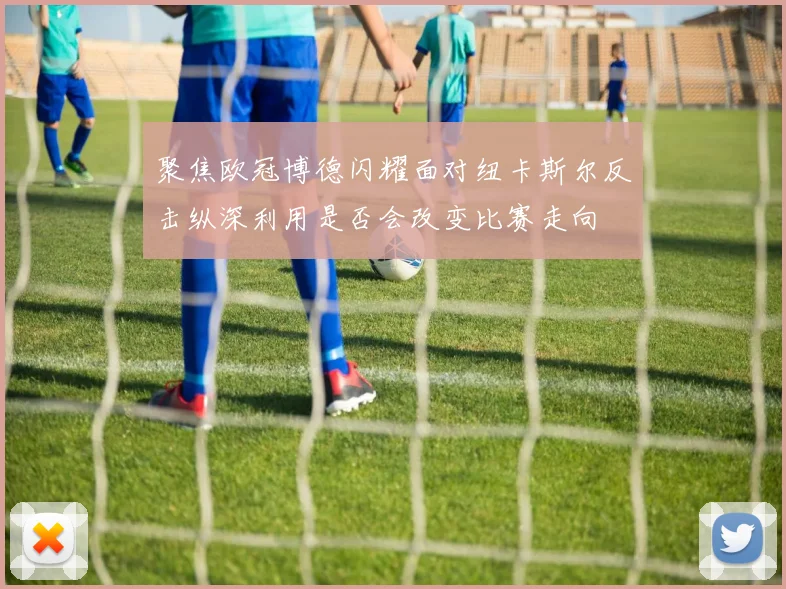 聚焦欧冠博德闪耀面对纽卡斯尔反击纵深利用是否会改变比赛走向