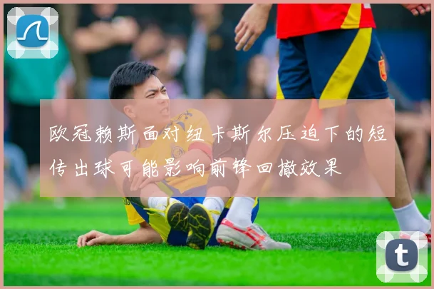 欧冠赖斯面对纽卡斯尔压迫下的短传出球可能影响前锋回撤效果