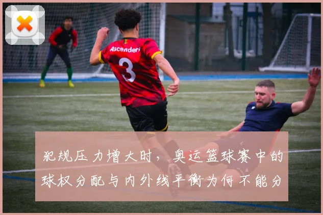 犯规压力增大时，奥运篮球赛中的球权分配与内外线平衡为何不能分开讨论