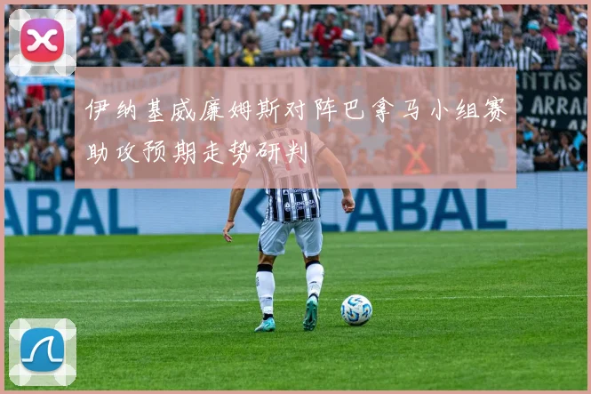 伊纳基威廉姆斯对阵巴拿马小组赛助攻预期走势研判